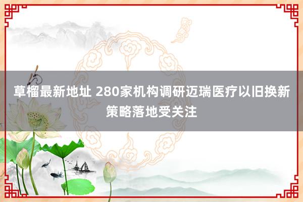 草榴最新地址 280家机构调研迈瑞医疗以旧换新策略落地受关注
