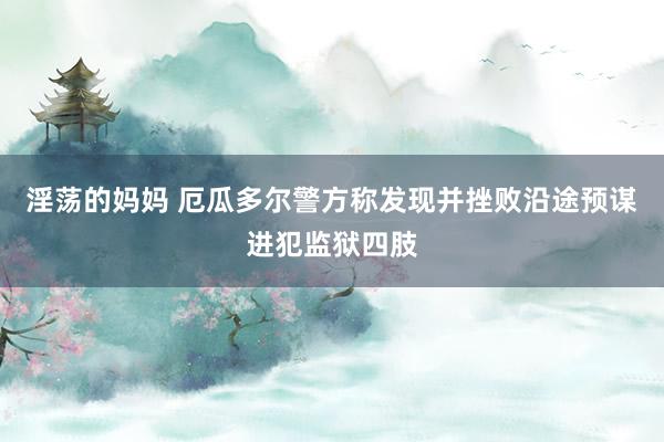 淫荡的妈妈 厄瓜多尔警方称发现并挫败沿途预谋进犯监狱四肢