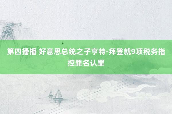 第四播播 好意思总统之子亨特·拜登就9项税务指控罪名认罪