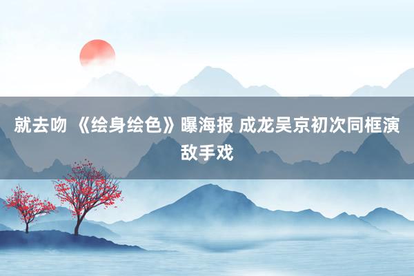 就去吻 《绘身绘色》曝海报 成龙吴京初次同框演敌手戏