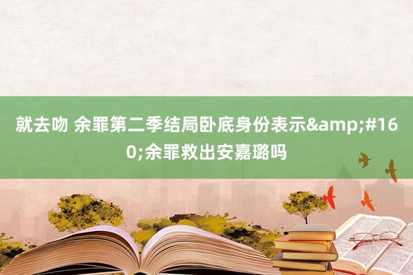 就去吻 余罪第二季结局卧底身份表示&#160;余罪救出安嘉璐吗