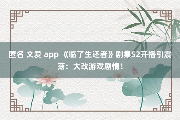 匿名 文爱 app 《临了生还者》剧集S2开播引震荡：大改游