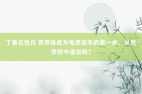 丁香五色月 思带妹成为电竞能手的第一步，从先学好中语运转？