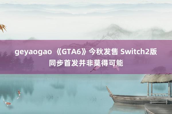 geyaogao 《GTA6》今秋发售 Switch2版同步