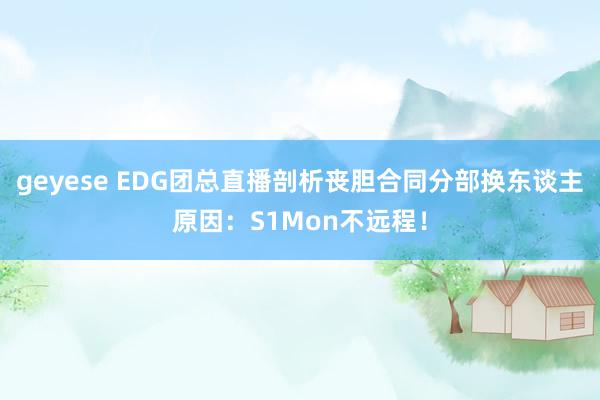 geyese EDG团总直播剖析丧胆合同分部换东谈主原因：S