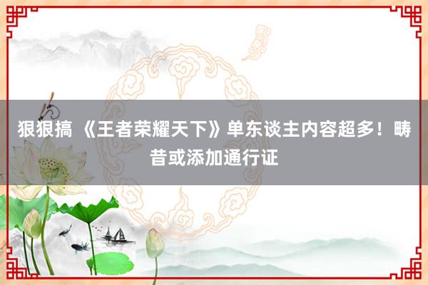狠狠搞 《王者荣耀天下》单东谈主内容超多！畴昔或添加通行证