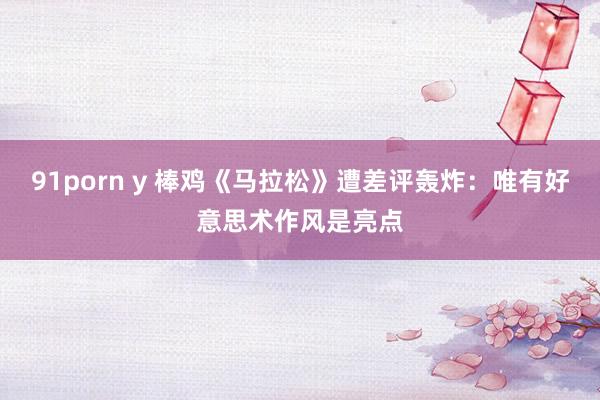 91porn y 棒鸡《马拉松》遭差评轰炸：唯有好意思术作风是亮点