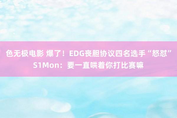 色无极电影 爆了！EDG丧胆协议四名选手“怒怼”S1Mon：要一直哄着你打比赛嘛
