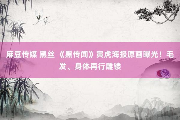 麻豆传媒 黑丝 《黑传闻》寅虎海报原画曝光！毛发、身体再行雕镂