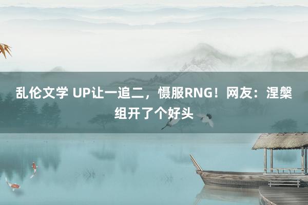 乱伦文学 UP让一追二，慑服RNG！网友：涅槃组开了个好头