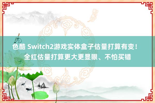 色酷 Switch2游戏实体盒子估量打算有变！ 全红估量打算