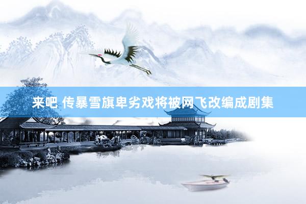 来吧 传暴雪旗卑劣戏将被网飞改编成剧集