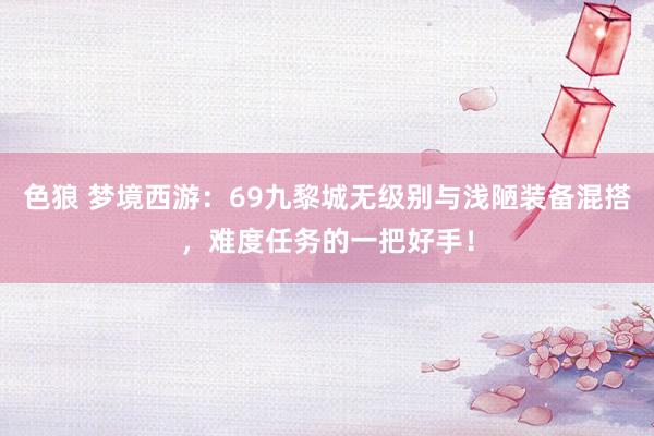色狼 梦境西游：69九黎城无级别与浅陋装备混搭，难度任务的一