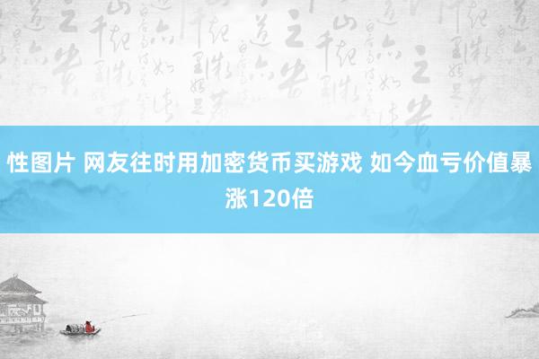 性图片 网友往时用加密货币买游戏 如今血亏价值暴涨120倍
