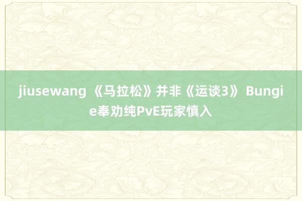 jiusewang 《马拉松》并非《运谈3》 Bungie奉劝纯PvE玩家慎入