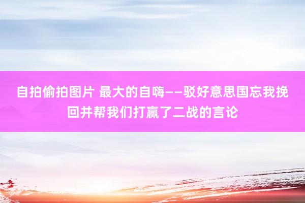 自拍偷拍图片 最大的自嗨——驳好意思国忘我挽回并帮我们打赢了