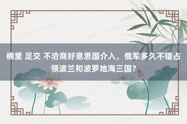 楠里 足交 不洽商好意思国介入，俄军多久不错占领波兰和波罗地