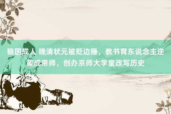 狼国成人 晚清状元被贬边陲，教书育东说念主逆袭成帝师，创办京师大学堂改写历史