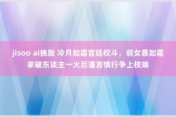 jisoo ai换脸 冷月如霜宫廷权斗，弱女慕如霜家破东谈主