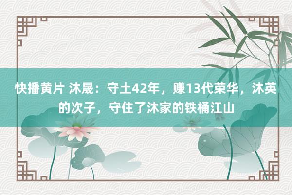 快播黄片 沐晟：守土42年，赚13代荣华，沐英的次子，守住了