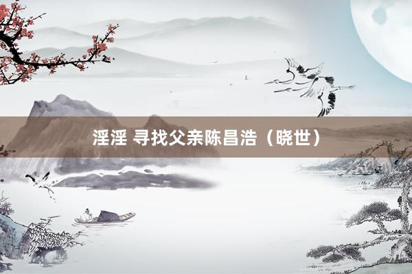 淫淫 寻找父亲陈昌浩（晓世）