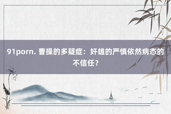 91porn. 曹操的多疑症：奸雄的严慎依然病态的不信任？