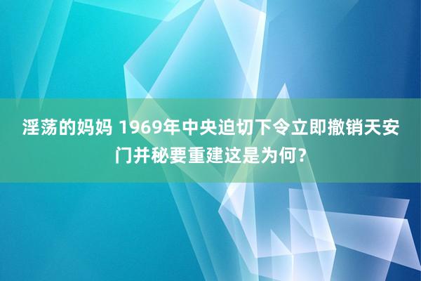 淫荡的妈妈 1969年中央迫切下令立即撤销天安门并秘要重建这是为何？