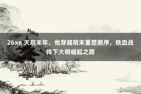 26xe 天启末年，他穿越明末重塑顺序，铁血战阵下大明崛起之路