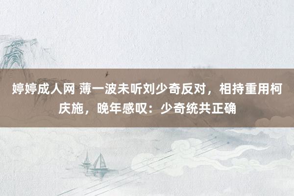 婷婷成人网 薄一波未听刘少奇反对，相持重用柯庆施，晚年感叹：少奇统共正确