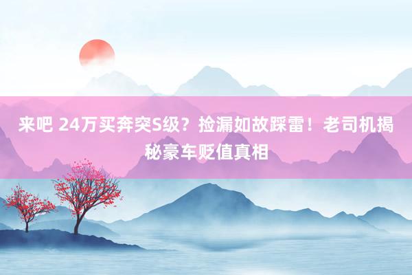 来吧 24万买奔突S级？捡漏如故踩雷！老司机揭秘豪车贬值真相