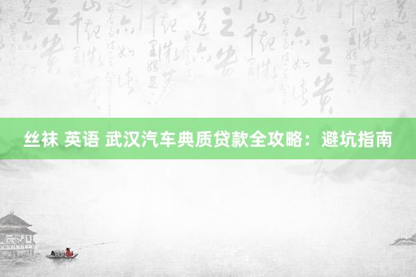 丝袜 英语 武汉汽车典质贷款全攻略：避坑指南