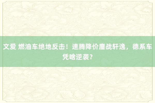 文爱 燃油车绝地反击！速腾降价鏖战轩逸，德系车凭啥逆袭？