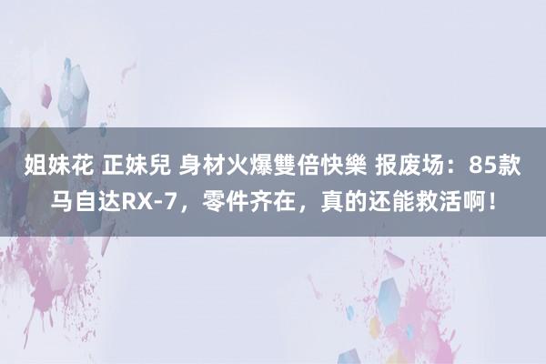 姐妹花 正妹兒 身材火爆雙倍快樂 报废场：85款马自达RX-