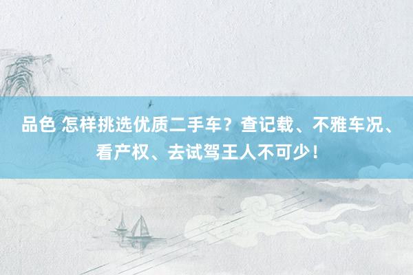 品色 怎样挑选优质二手车？查记载、不雅车况、看产权、去试驾王人不可少！