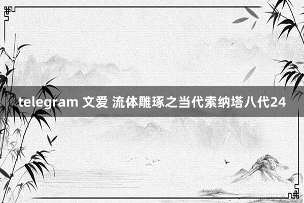 telegram 文爱 流体雕琢之当代索纳塔八代24