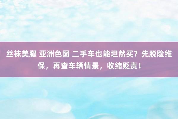 丝袜美腿 亚洲色图 二手车也能坦然买？先脱险维保，再查车辆情景，收缩贬责！