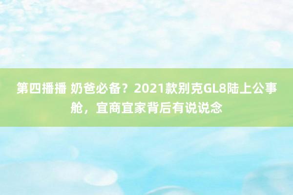 第四播播 奶爸必备？2021款别克GL8陆上公事舱，宜商宜家背后有说说念