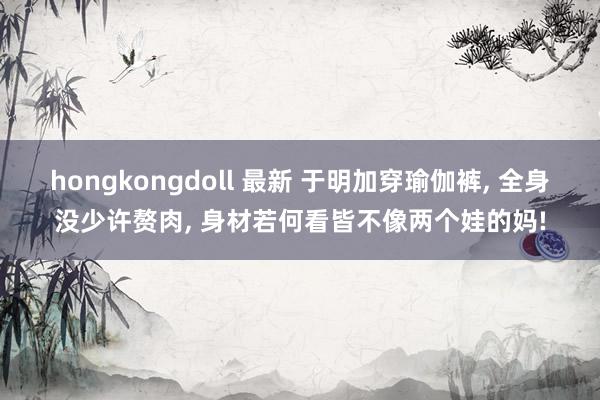 hongkongdoll 最新 于明加穿瑜伽裤, 全身没少许