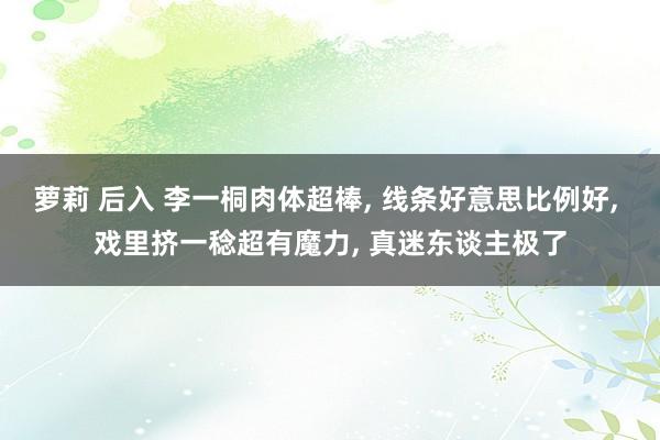 萝莉 后入 李一桐肉体超棒, 线条好意思比例好, 戏里挤一稔