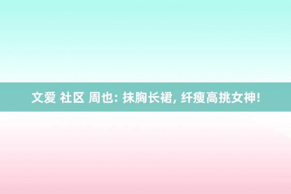 文爱 社区 周也: 抹胸长裙, 纤瘦高挑女神!