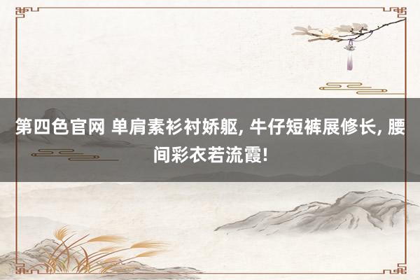 第四色官网 单肩素衫衬娇躯, 牛仔短裤展修长, 腰间彩衣若流霞!