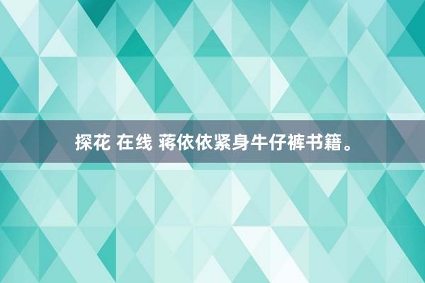 探花 在线 蒋依依紧身牛仔裤书籍。