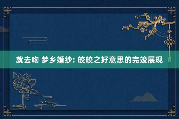 就去吻 梦乡婚纱: 皎皎之好意思的完竣展现