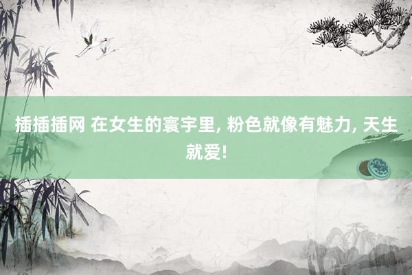 插插插网 在女生的寰宇里, 粉色就像有魅力, 天生就爱!