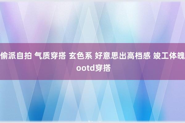 偷派自拍 气质穿搭 玄色系 好意思出高档感 竣工体魄 oot