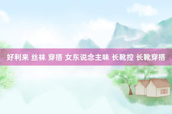 好利来 丝袜 穿搭 女东说念主味 长靴控 长靴穿搭