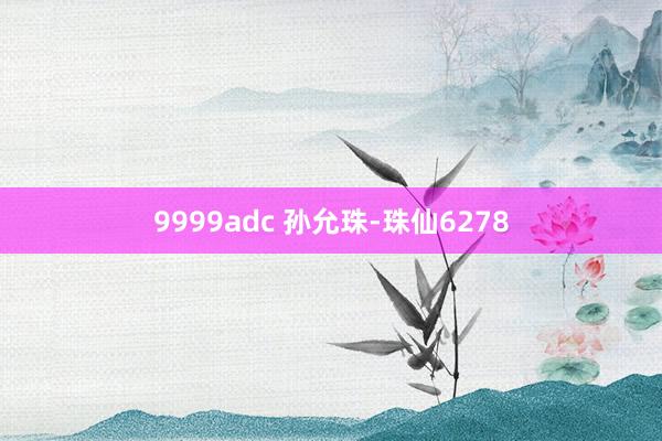 9999adc 孙允珠-珠仙6278