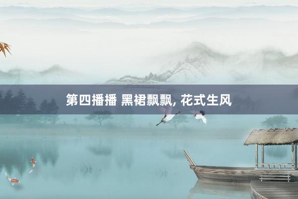 第四播播 黑裙飘飘, 花式生风