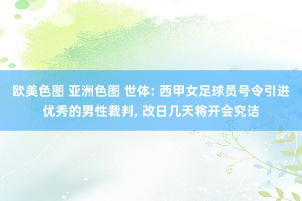 欧美色图 亚洲色图 世体: 西甲女足球员号令引进优秀的男性裁