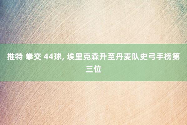 推特 拳交 44球, 埃里克森升至丹麦队史弓手榜第三位